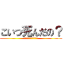 こいつ死んだの？ (俺には関係ねぇけどなぁ！)