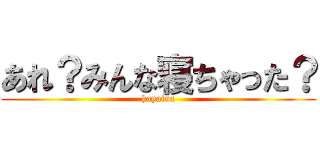 あれ？みんな寝ちゃった？ (hayaina)