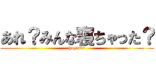 あれ？みんな寝ちゃった？ (hayaina)