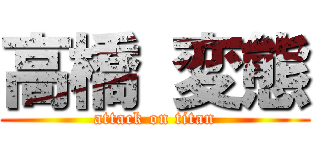 高橋 変態 (attack on titan)