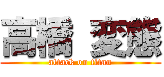 高橋 変態 (attack on titan)