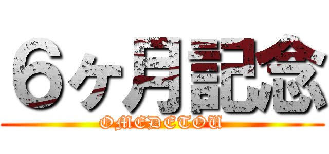 ６ヶ月記念 (OMEDETOU)