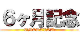 ６ヶ月記念 (OMEDETOU)