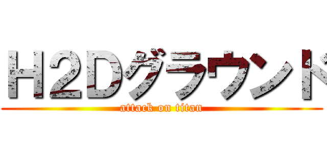 Ｈ２Ｄグラウンド (attack on titan)