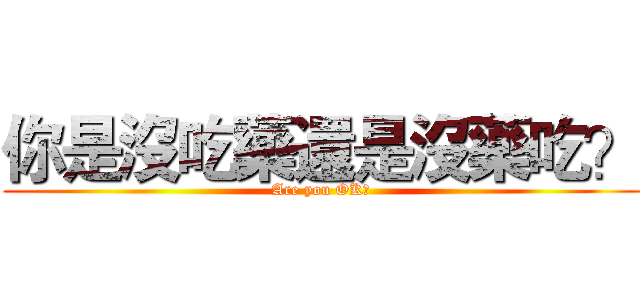 你是沒吃藥還是沒藥吃？ (Are you OK?)
