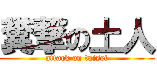 糞撃の土人 (attack on taisei)