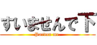 すいませんで下 (Pardon me.)