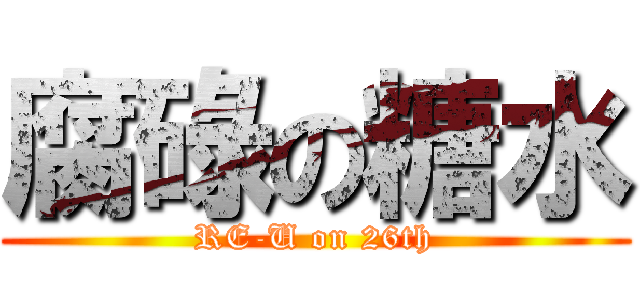腐碌の糖水 (RE-U on 26th)