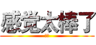 感觉太棒了 (颖做)