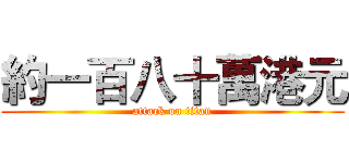 約一百八十萬港元 (attack on titan)
