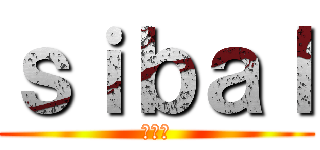 ｓｉｂａｌ (형새끼)
