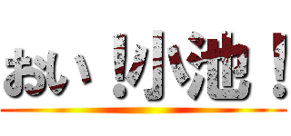 おい！小池！ ()