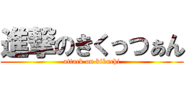 進撃のきくっつぁん (attack on kikuchi)