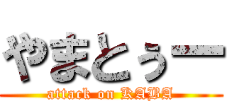 やまとぅー (attack on KABA)
