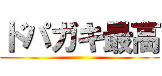 ドパガキ最高 ()