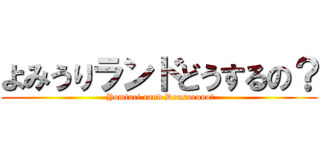 よみうりランドどうするの？ ( Yomiuri rand Dousuruno?)