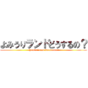 よみうりランドどうするの？ ( Yomiuri rand Dousuruno?)