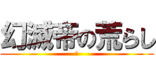 幻滅帝の荒らし (。)