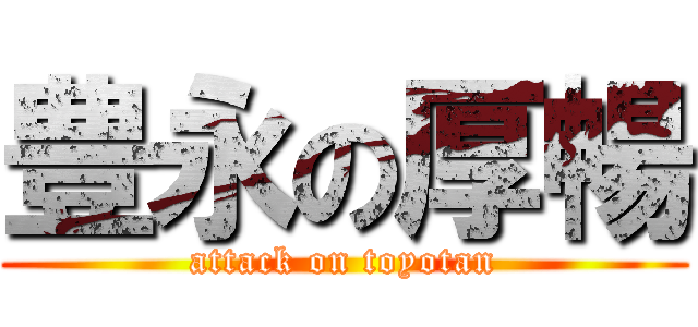 豊永の厚暢 (attack on toyotan)