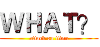 ＷＨＡＴ？ (attack on titan)