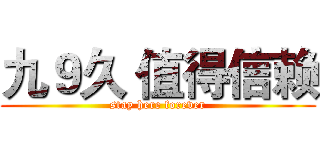 九９久 值得信赖 (stay here forever)