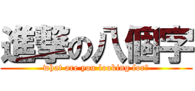 進撃の八個字 (what are you looking for?)