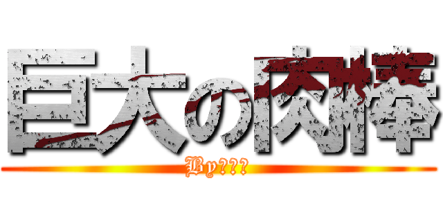 巨大の肉棒 (Byタクミ)