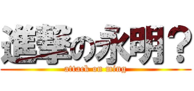 進撃の永明？ (attack on ming)