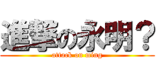 進撃の永明？ (attack on ming)