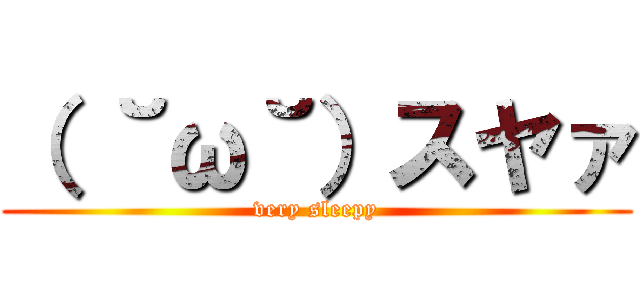 （ ˘ω˘）スヤァ (very sleepy)