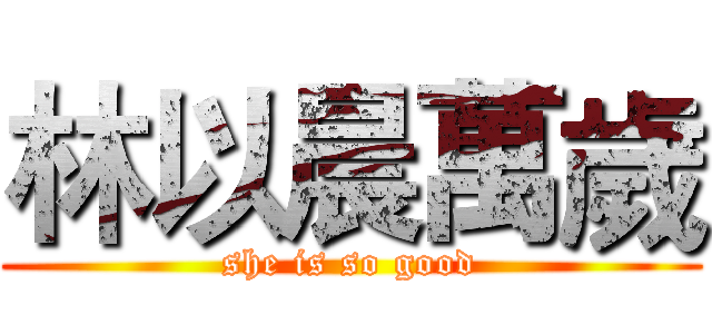 林以晨萬歲 (she is so good)