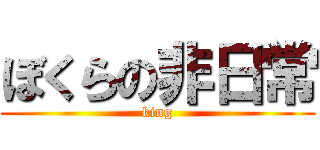 ぼくらの非日常 (king)