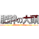 肥胖の大頭 (Plump bulk)