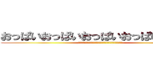 おっぱいおっぱいおっぱいおっぱいおっぱい (おっぱいおっぱいおっぱいおっぱいおっぱいおっぱいおっぱい)