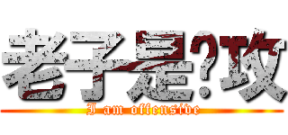 老子是总攻 ( I am offensive)