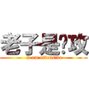 老子是总攻 ( I am offensive)