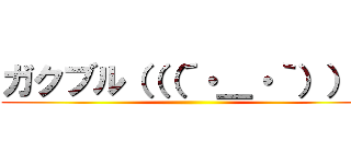 ガクブル（（（´・＿・｀））） ()