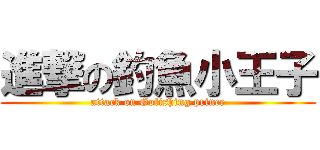 進撃の釣魚小王子 (attack on Gofishing prince)
