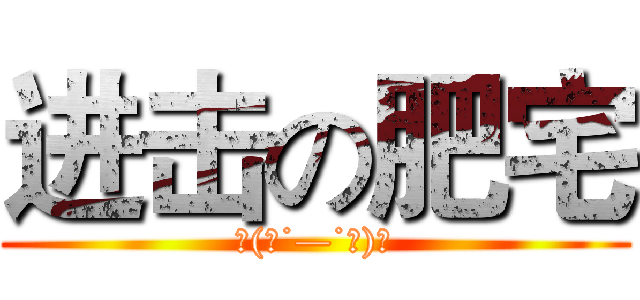 进击の肥宅 (٩(●˙—˙●)۶)