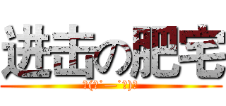 进击の肥宅 (٩(●˙—˙●)۶)