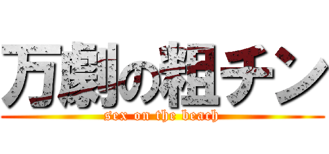 万劇の粗チン (sex on the beach)