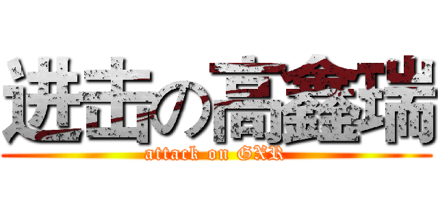 进击の高鑫瑞 (attack on GXR)
