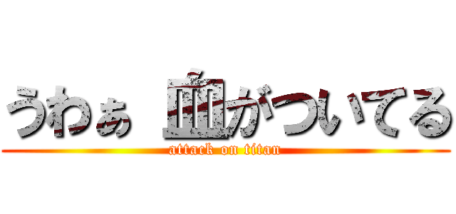 うわぁ 血がついてる (attack on titan)