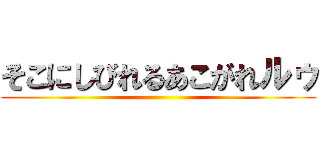 そこにしびれるあこがれルゥ ()