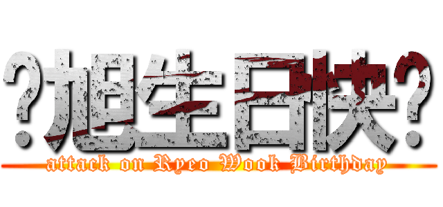 厉旭生日快乐 (attack on Ryeo Wook Birthday)