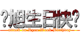 厉旭生日快乐 (attack on Ryeo Wook Birthday)