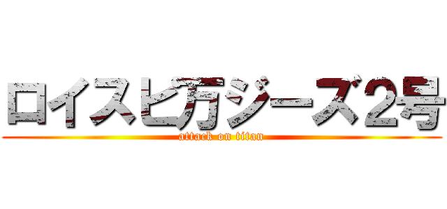 ロイスピ万ジーズ２号 (attack on titan)