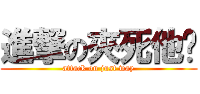 進撃の夾死他喂 (attack on just way)