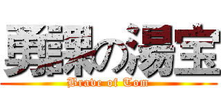勇課の湯宝 (Brave of Tom)