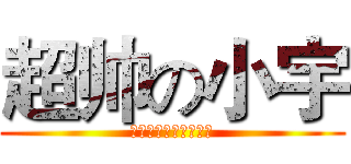 超帅の小宇 (超イケメンの小さい宇)